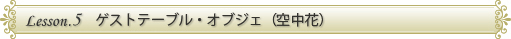 LESSON.5　ゲストテーブル・オブジェ（空中花）