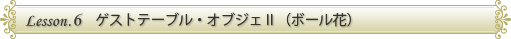 LESSON.6　ゲストテーブル・オブジェⅡ（ボール花）