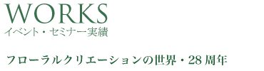 Work イベント・セミナー実績 フローラルクリエーションの世界・28 周年